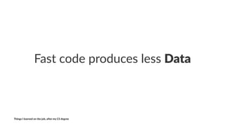 Fast%code%produces%less%Data
Things'I'learned'on'the'job,'a3er'my'CS'degree
 