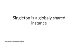 Singleton)is)a)globaly)shared)
instance
Things'I'learned'on'the'job,'a3er'my'CS'degree
 