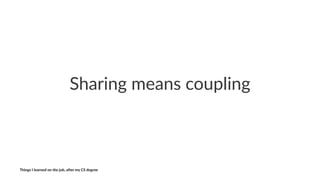 Sharing(means(coupling
Things'I'learned'on'the'job,'a3er'my'CS'degree
 
