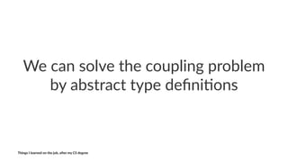 We#can#solve#the#coupling#problem#
by#abstract#type#deﬁni7ons
Things'I'learned'on'the'job,'a3er'my'CS'degree
 