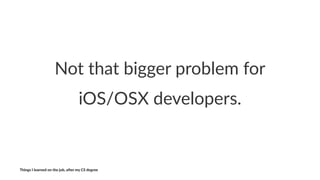 Not$that$bigger$problem$for
iOS/OSX&developers.
Things'I'learned'on'the'job,'a3er'my'CS'degree
 