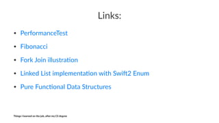 Links:
• PerformanceTest
• Fibonacci
• Fork2Join2illustra6on
• Linked2List2implementa6on2with2Swi=22Enum
• Pure2Func6onal2Data2Structures
Things'I'learned'on'the'job,'a3er'my'CS'degree
 