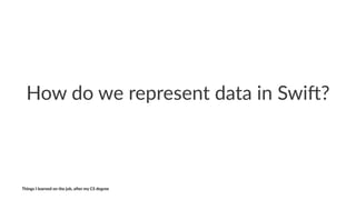 How$do$we$represent$data$in$Swi/?
Things'I'learned'on'the'job,'a3er'my'CS'degree
 