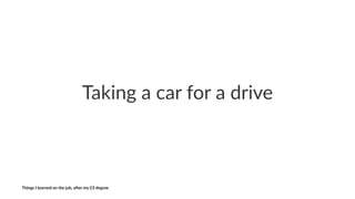 Taking'a'car'for'a'drive
Things'I'learned'on'the'job,'a3er'my'CS'degree
 