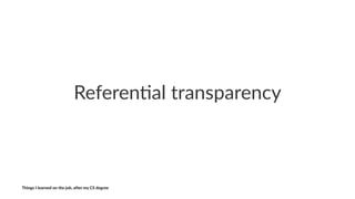 Referen&al)transparency
Things'I'learned'on'the'job,'a3er'my'CS'degree
 