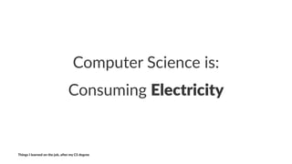Computer)Science)is:
Consuming)Electricity
Things'I'learned'on'the'job,'a3er'my'CS'degree
 