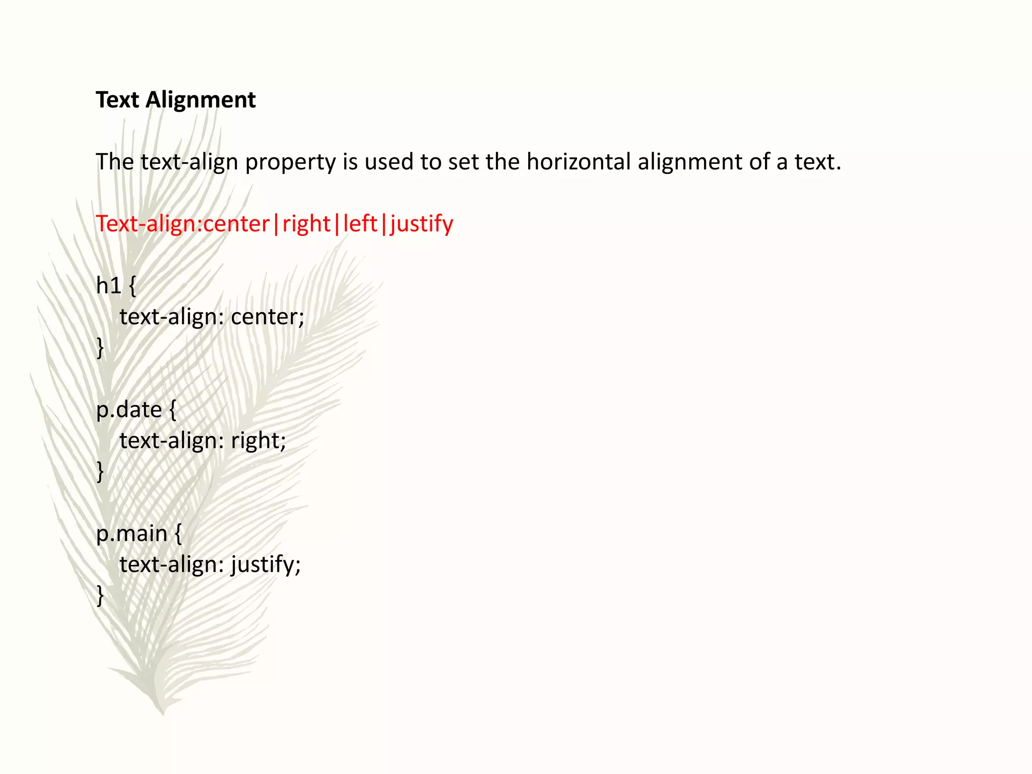 Text Alignment
The text-align property is used to set the horizontal alignment of a text.
Text-align:center|right|left|justify
h1 {
text-align: center;
}
p.date {
text-align: right;
}
p.main {
text-align: justify;
}
 