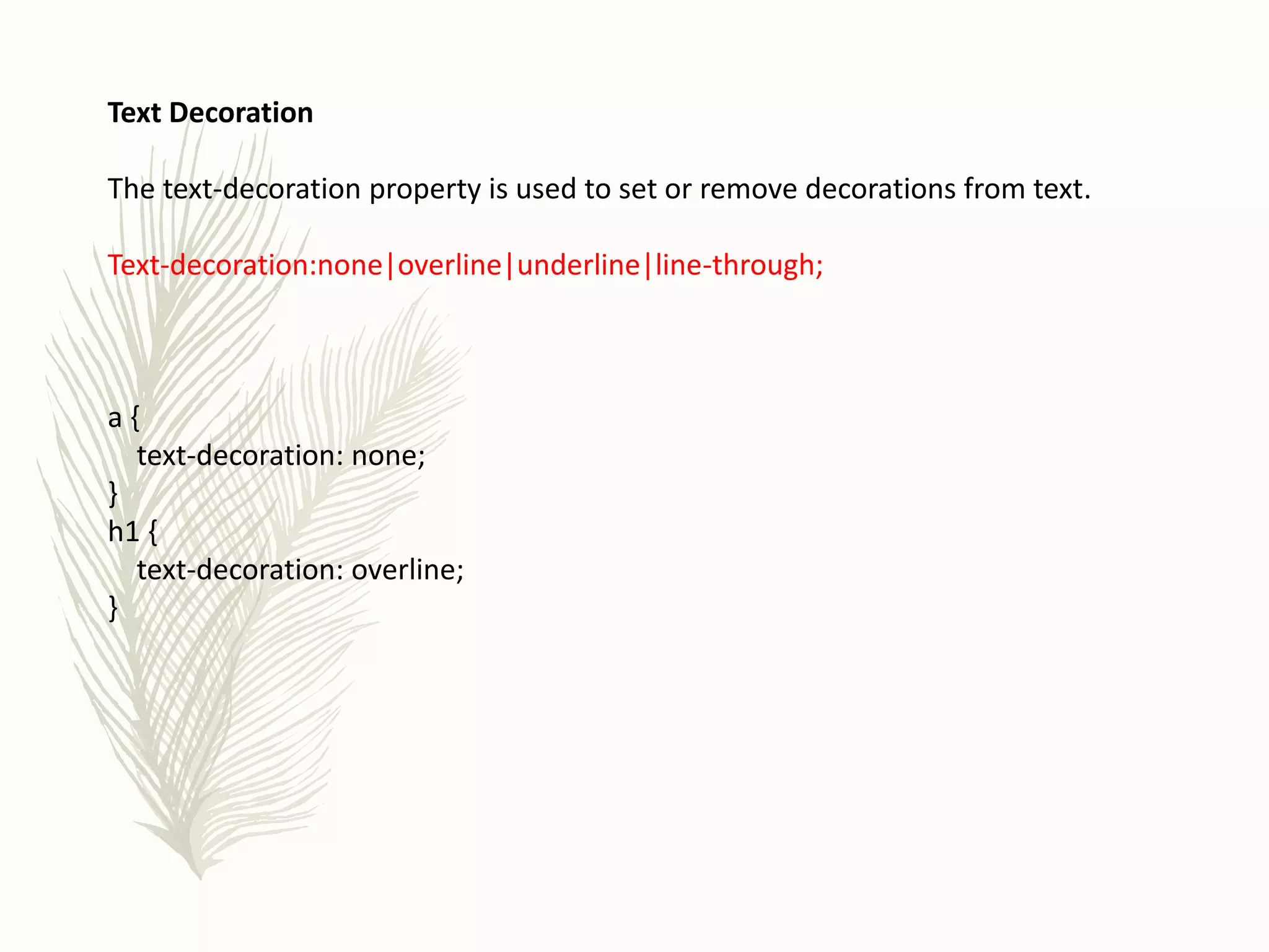Text Decoration
The text-decoration property is used to set or remove decorations from text.
Text-decoration:none|overline|underline|line-through;
a {
text-decoration: none;
}
h1 {
text-decoration: overline;
}
 