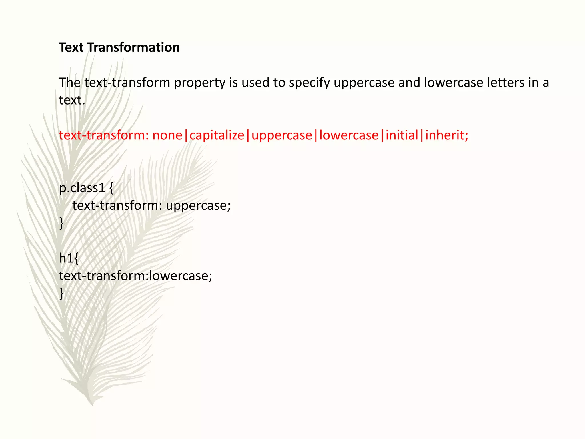 Text Transformation
The text-transform property is used to specify uppercase and lowercase letters in a
text.
text-transform: none|capitalize|uppercase|lowercase|initial|inherit;
p.class1 {
text-transform: uppercase;
}
h1{
text-transform:lowercase;
}
 