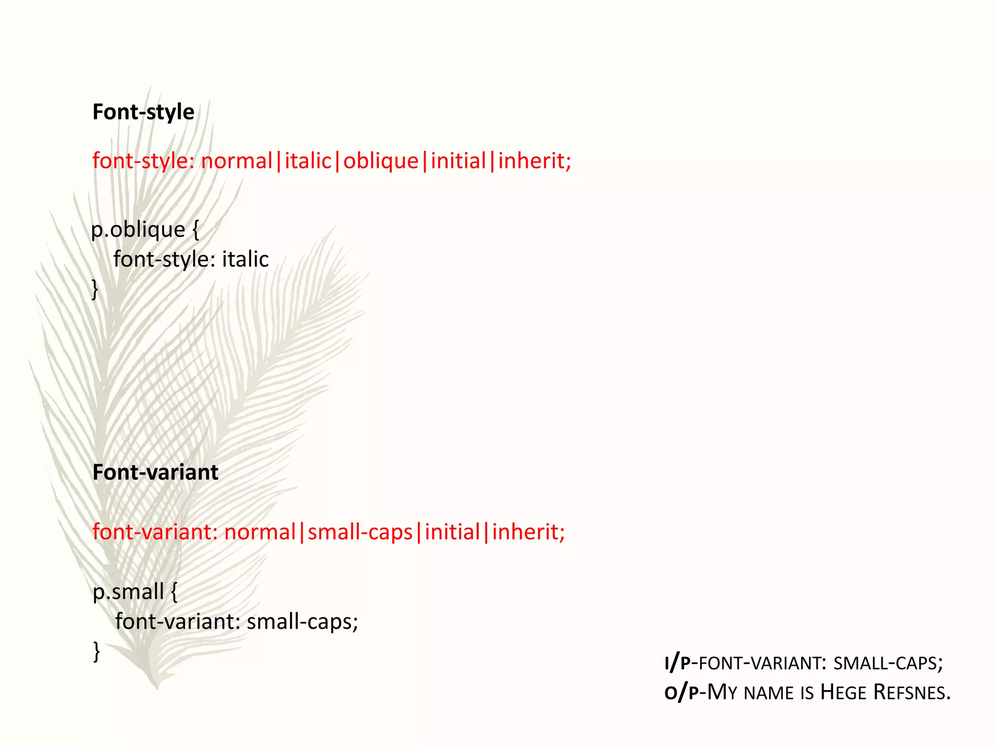 font-style: normal|italic|oblique|initial|inherit;
Font-style
p.oblique {
font-style: italic
}
Font-variant
font-variant: normal|small-caps|initial|inherit;
p.small {
font-variant: small-caps;
} I/P-FONT-VARIANT: SMALL-CAPS;
O/P-MY NAME IS HEGE REFSNES.
 