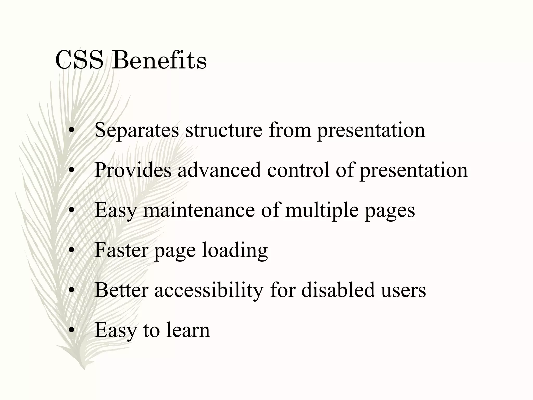 CSS Benefits
• Separates structure from presentation
• Provides advanced control of presentation
• Easy maintenance of multiple pages
• Faster page loading
• Better accessibility for disabled users
• Easy to learn
 