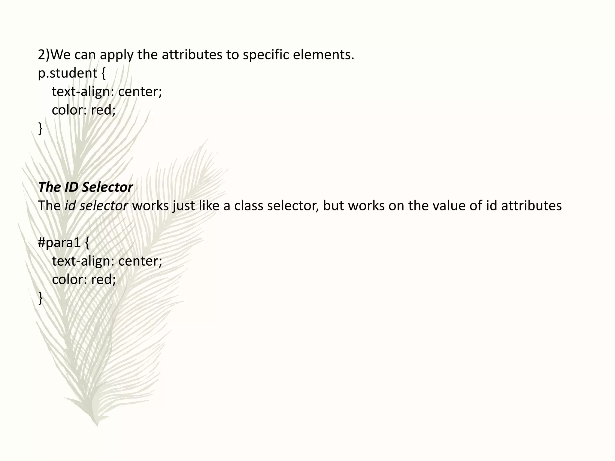 2)We can apply the attributes to specific elements.
p.student {
text-align: center;
color: red;
}
The ID Selector
The id selector works just like a class selector, but works on the value of id attributes
#para1 {
text-align: center;
color: red;
}
 