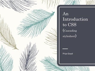 An
Introduction
to CSS
(Cascading
stylesheet)
Priya Goyal
 