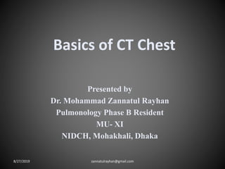 Basics of CT Chest
Presented by
Dr. Mohammad Zannatul Rayhan
Pulmonology Phase B Resident
MU- XI
NIDCH, Mohakhali, Dhaka
8/27/2019 zannatulrayhan@gmail.com
 