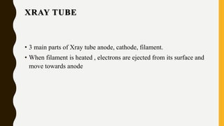 XRAY TUBE
• 3 main parts of Xray tube anode, cathode, filament.
• When filament is heated , electrons are ejected from its surface and
move towards anode
 