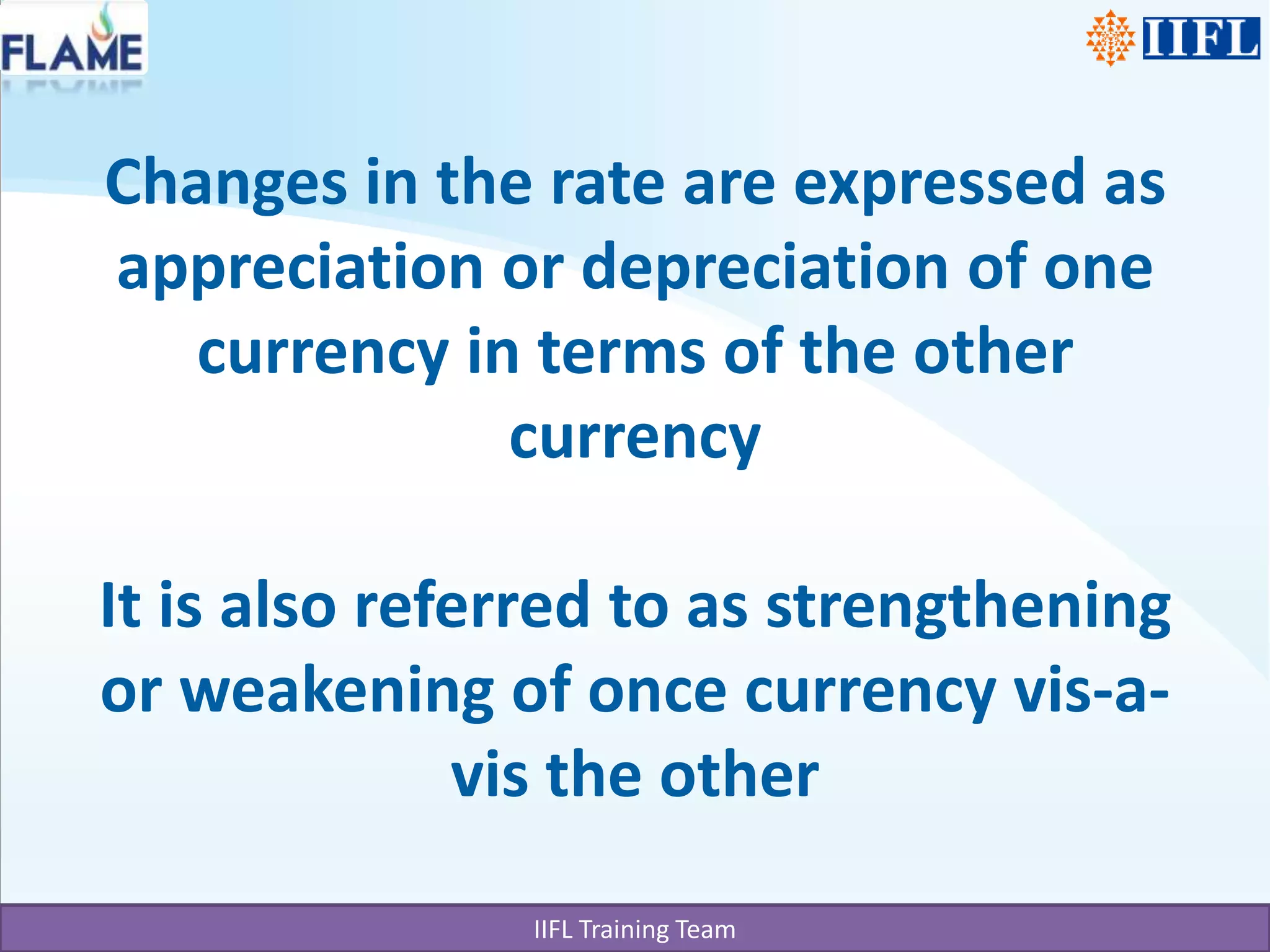Changes in the rate are expressed as appreciation or depreciation of one currency in terms of the other currency It is also referred to as strengthening or weakening of once currency vis-a-vis the other