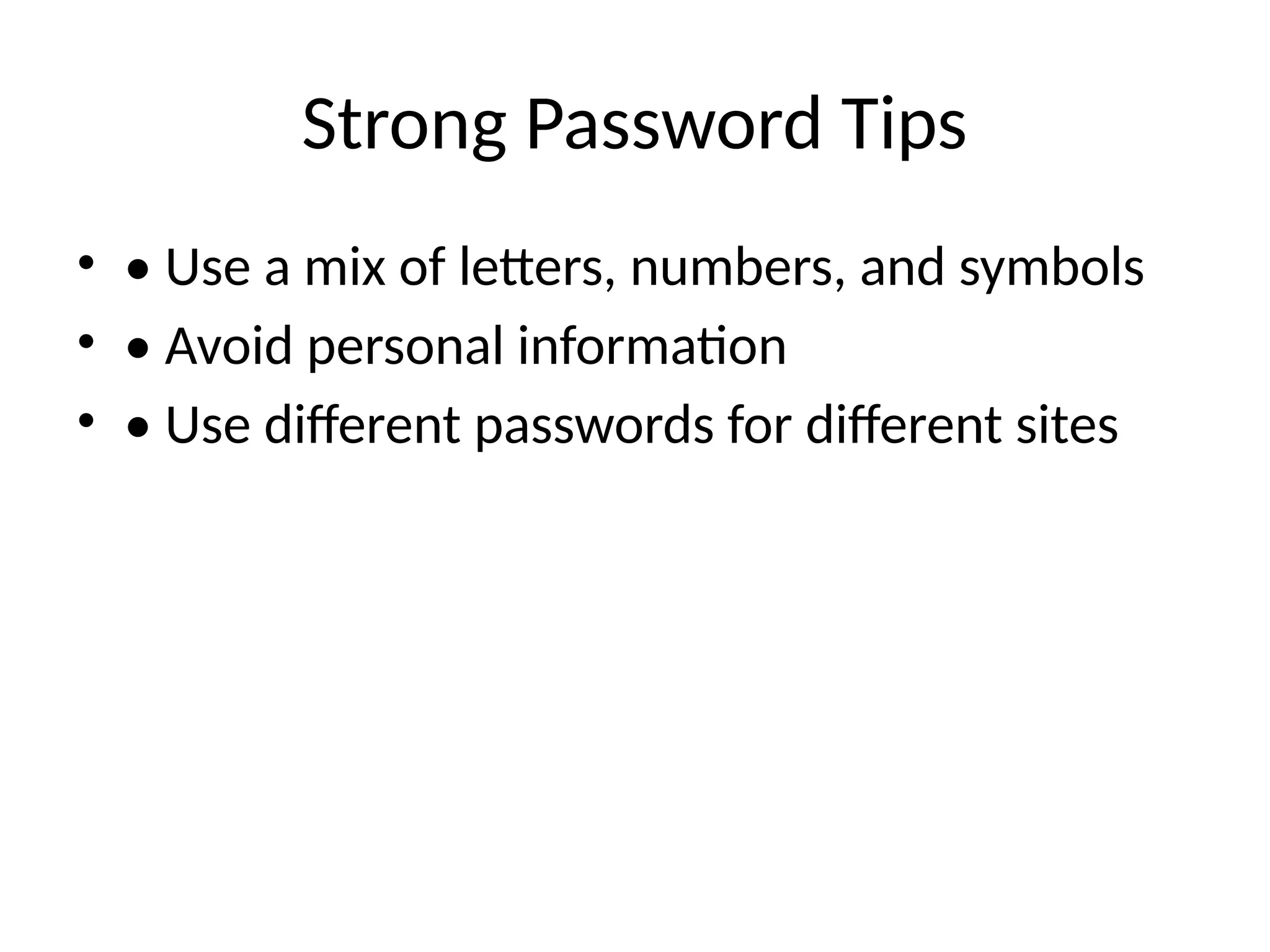 Strong Password Tips
• • Use a mix of letters, numbers, and symbols
• • Avoid personal information
• • Use different passwords for different sites
 