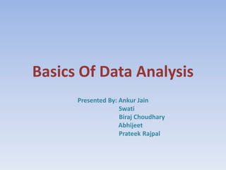 Basics Of Data Analysis
Presented By: Ankur Jain
Swati
Biraj Choudhary
Abhijeet
Prateek Rajpal
 