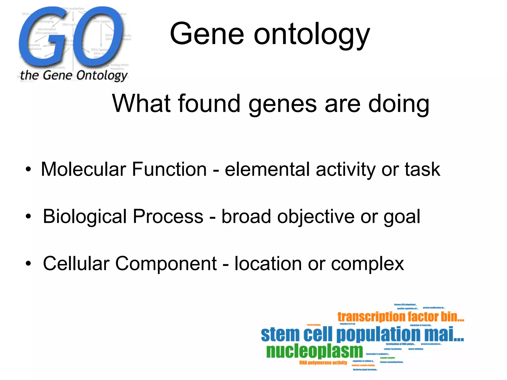 Gene ontology
•  Molecular Function - elemental activity or task
• Biological Process - broad objective or goal
• Cellular Component - location or complex
What found genes are doing
 