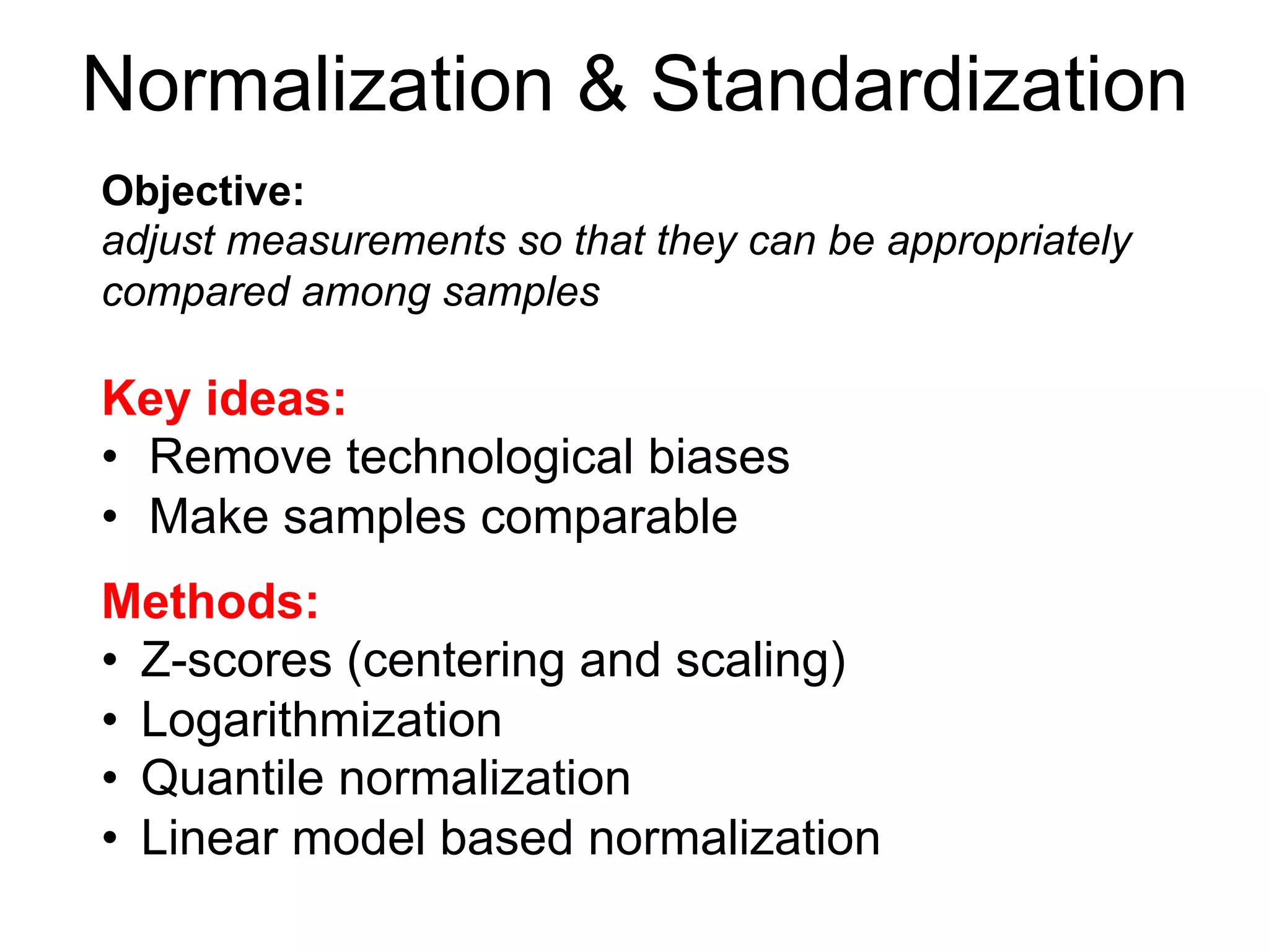 Normalization & Standardization
Objective:
adjust measurements so that they can be appropriately
compared among samples
Key ideas:
•  Remove technological biases
•  Make samples comparable
Methods:
•  Z-scores (centering and scaling)
•  Logarithmization
•  Quantile normalization
•  Linear model based normalization
 