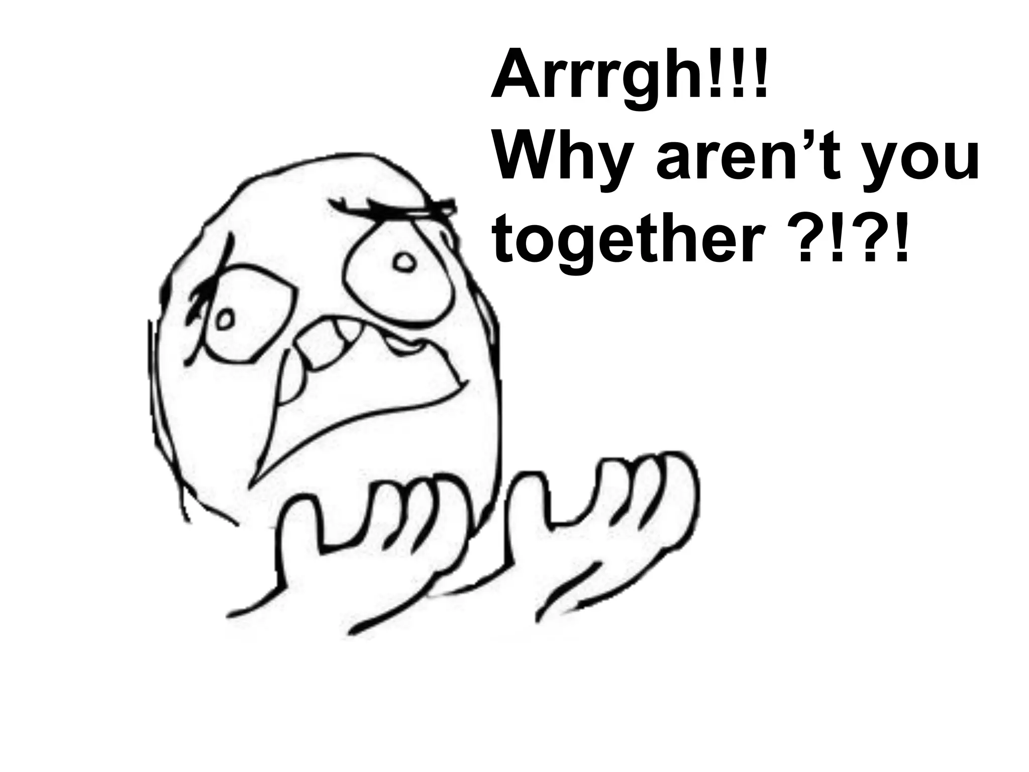 Arrrgh!!!
Why aren’t you
together ?!?!
 