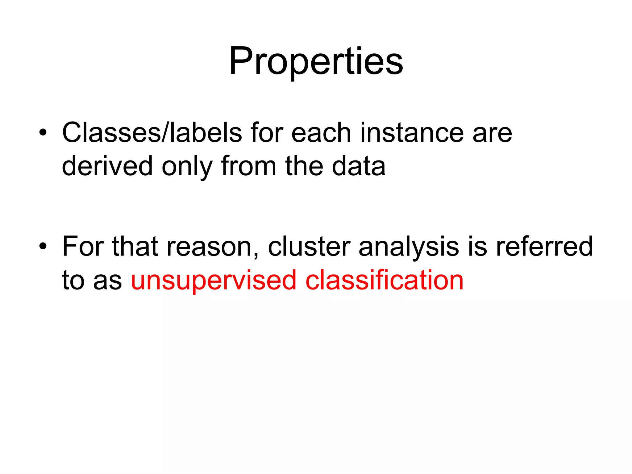 Properties
•  Classes/labels for each instance are
derived only from the data
•  For that reason, cluster analysis is referred
to as unsupervised classification
 