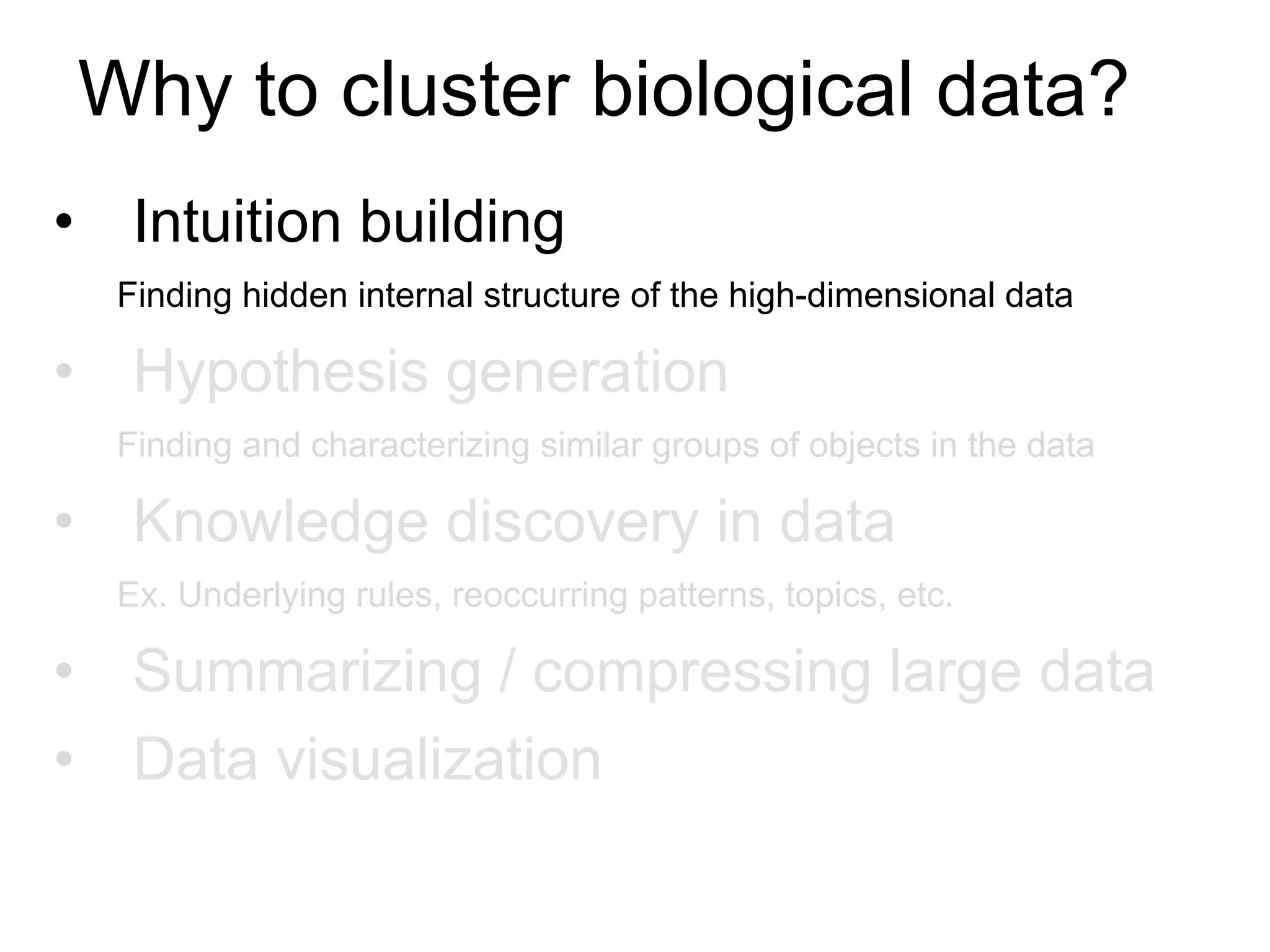 •  Intuition building
Finding hidden internal structure of the high-dimensional data
•  Hypothesis generation
Finding and characterizing similar groups of objects in the data
•  Knowledge discovery in data
Ex. Underlying rules, reoccurring patterns, topics, etc.
•  Summarizing / compressing large data
•  Data visualization
Why to cluster biological data?
 
