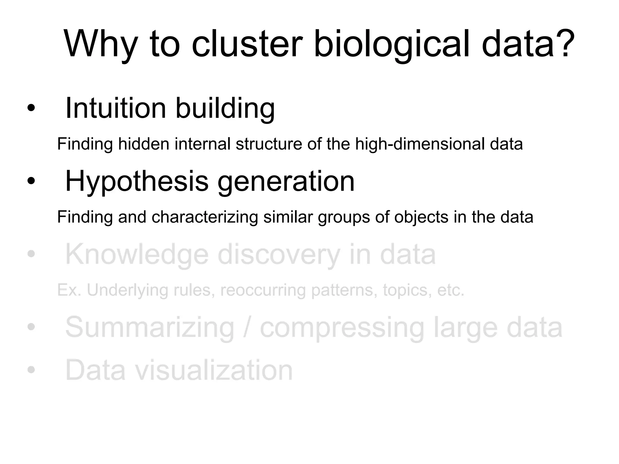 •  Intuition building
Finding hidden internal structure of the high-dimensional data
•  Hypothesis generation
Finding and characterizing similar groups of objects in the data
•  Knowledge discovery in data
Ex. Underlying rules, reoccurring patterns, topics, etc.
•  Summarizing / compressing large data
•  Data visualization
Why to cluster biological data?
 