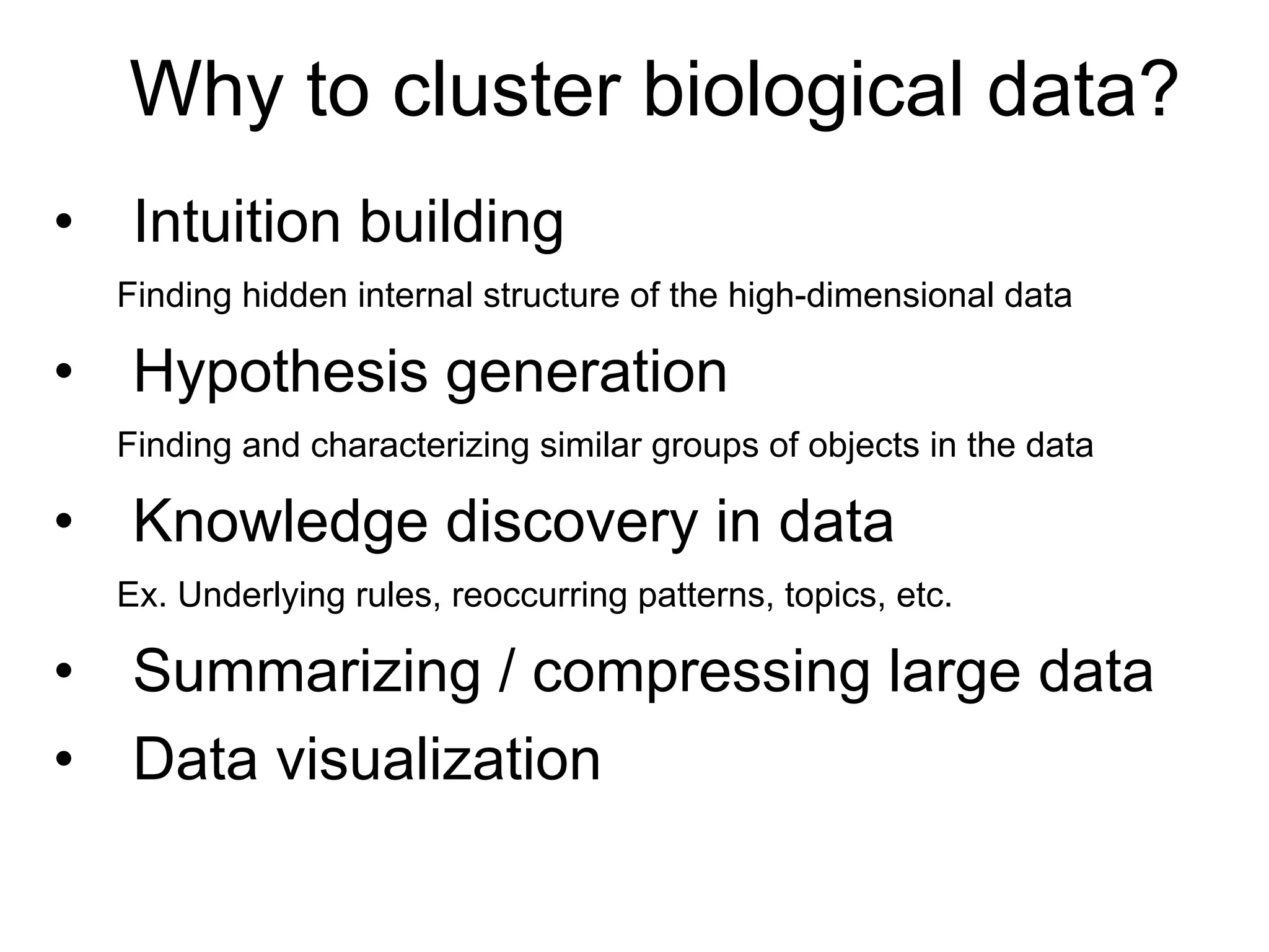 •  Intuition building
Finding hidden internal structure of the high-dimensional data
•  Hypothesis generation
Finding and characterizing similar groups of objects in the data
•  Knowledge discovery in data
Ex. Underlying rules, reoccurring patterns, topics, etc.
•  Summarizing / compressing large data
•  Data visualization
Why to cluster biological data?
 