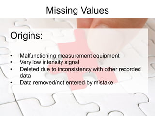 Missing Values
Origins:
•  Malfunctioning measurement equipment
•  Very low intensity signal
•  Deleted due to inconsistency with other recorded
data
•  Data removed/not entered by mistake
 