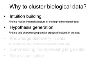 •  Intuition building
Finding hidden internal structure of the high-dimensional data
•  Hypothesis generation
Finding and characterizing similar groups of objects in the data
•  Knowledge discovery in data
Ex. Underlying rules, reoccurring patterns, topics, etc.
•  Summarizing / compressing large data
•  Data visualization
Why to cluster biological data?
 
