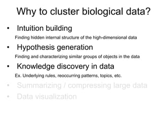 •  Intuition building
Finding hidden internal structure of the high-dimensional data
•  Hypothesis generation
Finding and characterizing similar groups of objects in the data
•  Knowledge discovery in data
Ex. Underlying rules, reoccurring patterns, topics, etc.
•  Summarizing / compressing large data
•  Data visualization
Why to cluster biological data?
 