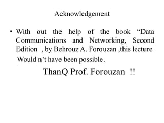 Acknowledgement
• With out the help of the book “Data
Communications and Networking, Second
Edition , by Behrouz A. Forouzan ,this lecture
Would n’t have been possible.
ThanQ Prof. Forouzan !!
 