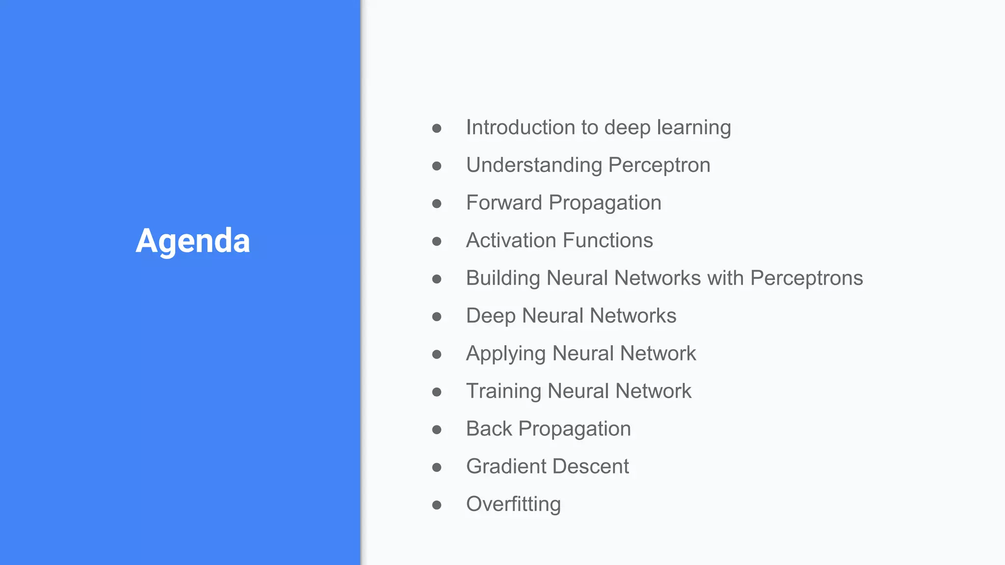 Agenda
● Introduction to deep learning
● Understanding Perceptron
● Forward Propagation
● Activation Functions
● Building Neural Networks with Perceptrons
● Deep Neural Networks
● Applying Neural Network
● Training Neural Network
● Back Propagation
● Gradient Descent
● Overfitting