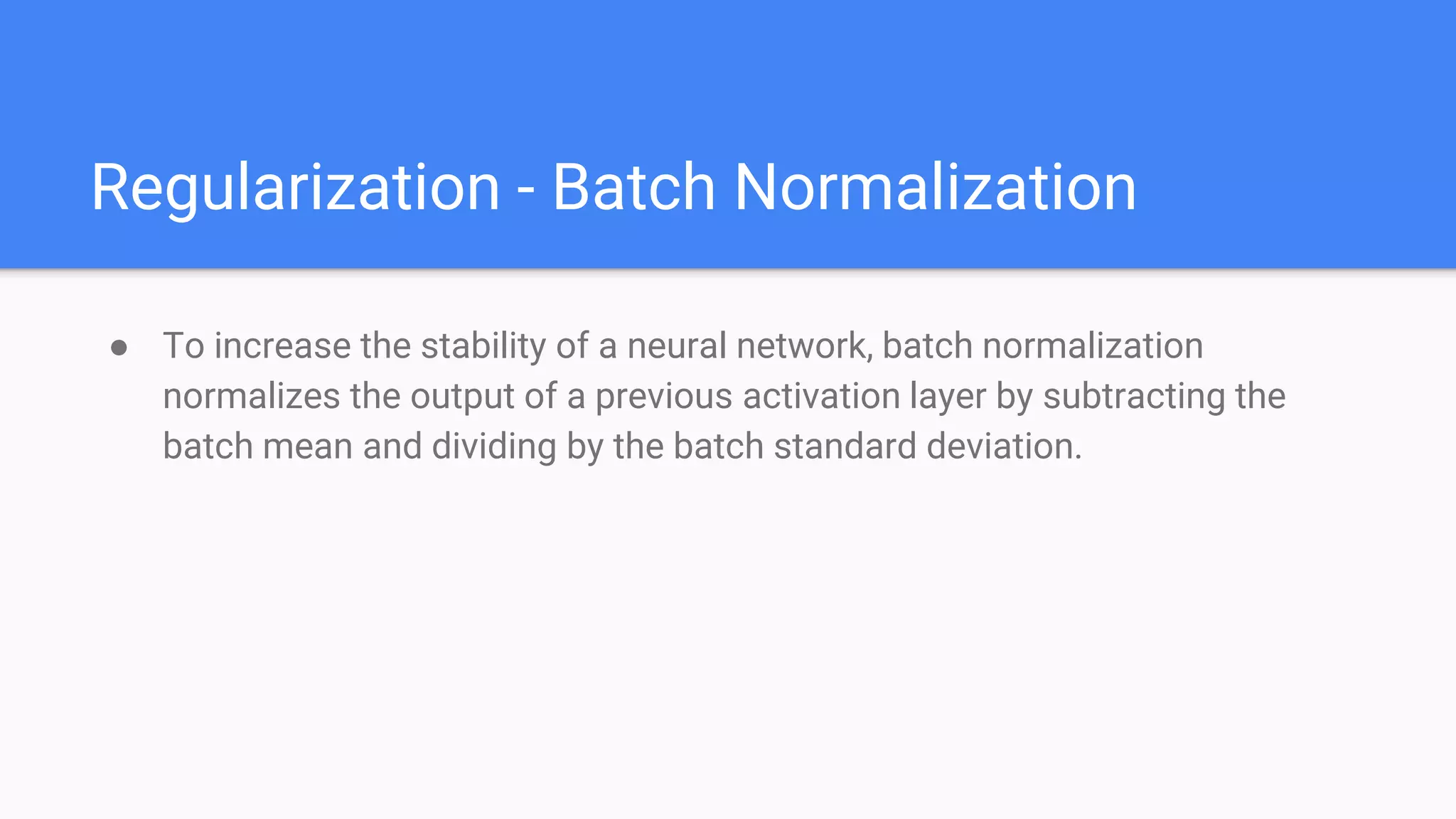 Regularization - Batch Normalization
● To increase the stability of a neural network, batch normalization
normalizes the output of a previous activation layer by subtracting the
batch mean and dividing by the batch standard deviation.