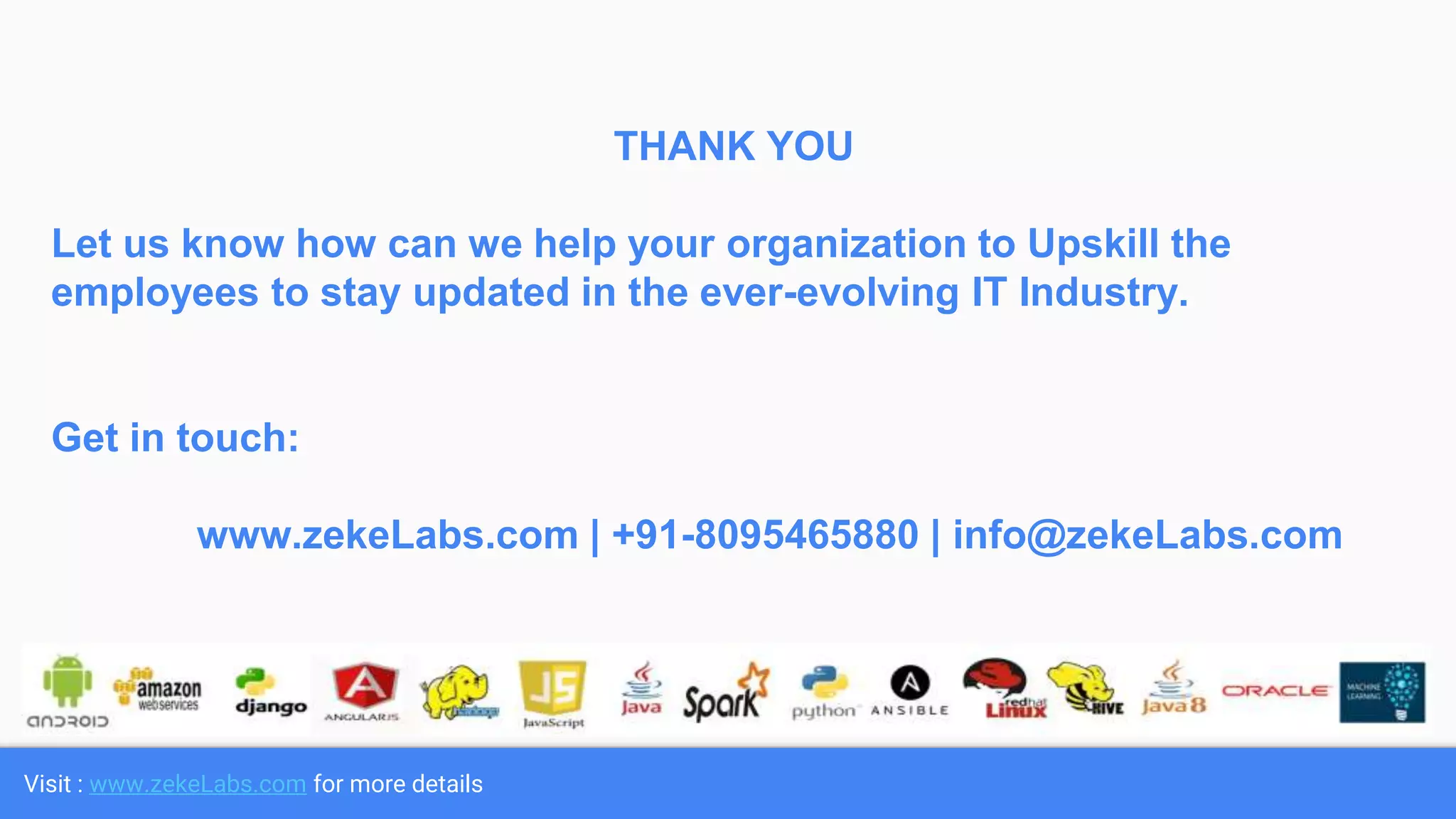 Visit : www.zekeLabs.com for more details
THANK YOU
Let us know how can we help your organization to Upskill the
employees to stay updated in the ever-evolving IT Industry.
Get in touch:
www.zekeLabs.com | +91-8095465880 | info@zekeLabs.com
