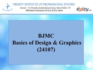 TRINITY INSTITUTE OF PROFESSIONAL STUDIES
Sector – 9, Dwarka Institutional Area, New Delhi-75
Affiliated Institution of G.G.S.IP.U, Delhi
BJMC
Basics of Design & Graphics
(24107)
 