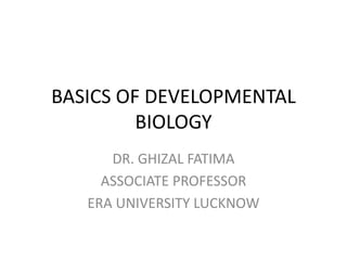 BASICS OF DEVELOPMENTAL
BIOLOGY
DR. GHIZAL FATIMA
ASSOCIATE PROFESSOR
ERA UNIVERSITY LUCKNOW
 
