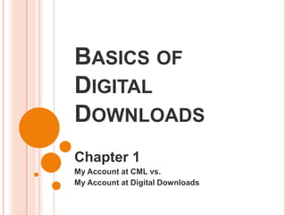 BASICS OF
DIGITAL
DOWNLOADS
Chapter 1
My Account at CML vs.
My Account at Digital Downloads
 