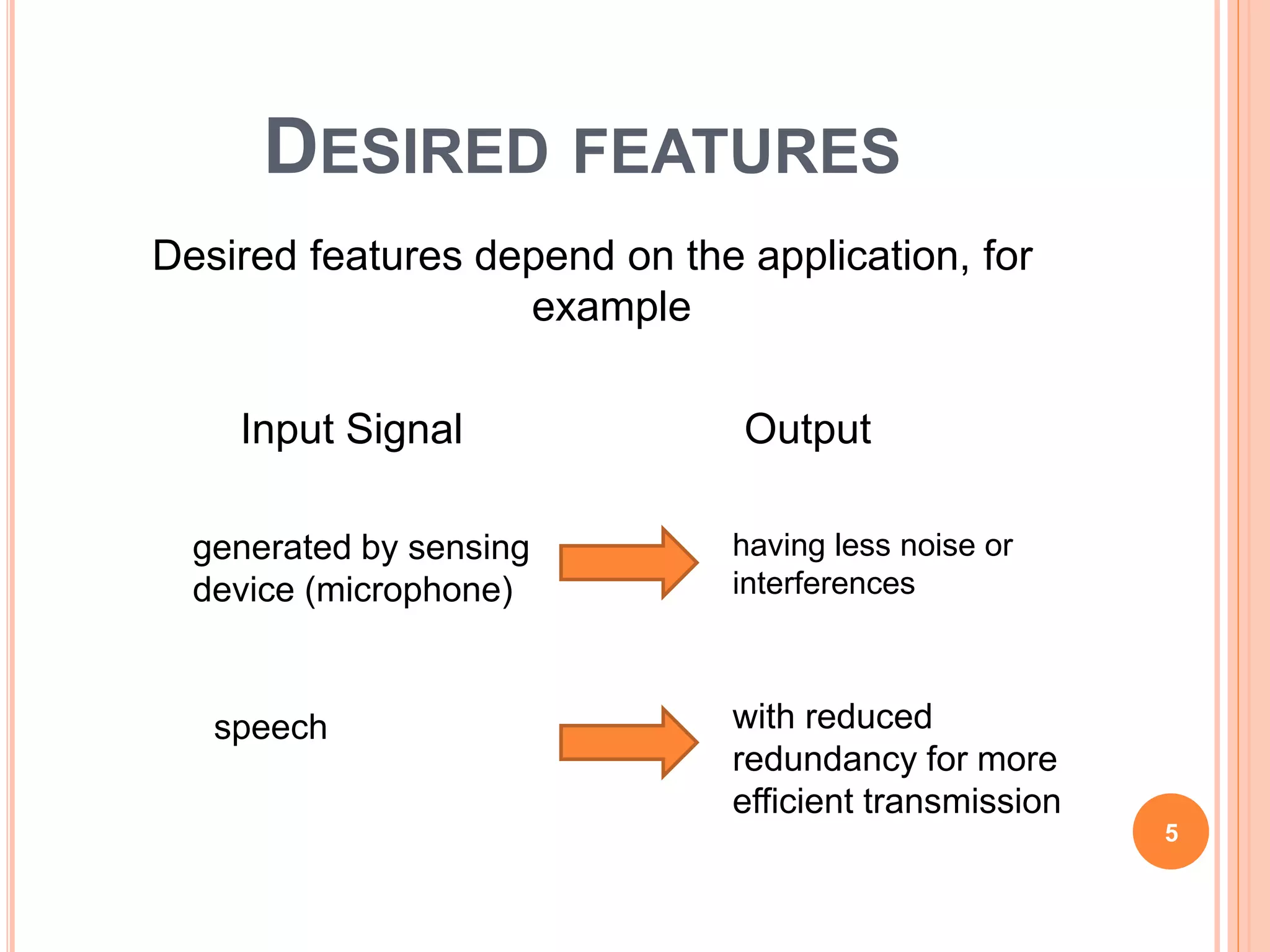 DESIRED FEATURES
Desired features depend on the application, for
example
Input Signal Output
5
generated by sensing
device (microphone)
having less noise or
interferences
speech with reduced
redundancy for more
efficient transmission
 
