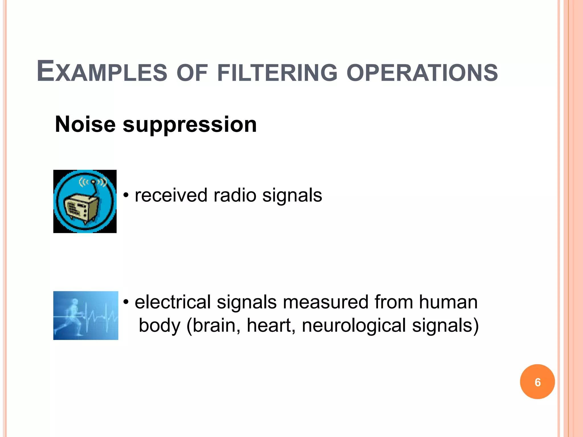 EXAMPLES OF FILTERING OPERATIONS
6
• received radio signals
• electrical signals measured from human
body (brain, heart, neurological signals)
Noise suppression
 