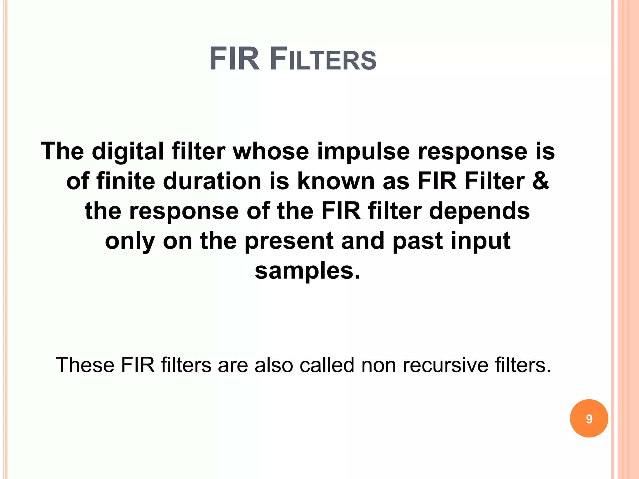 FIR FILTERS
The digital filter whose impulse response is
of finite duration is known as FIR Filter &
the response of the FIR filter depends
only on the present and past input
samples.
These FIR filters are also called non recursive filters.
9
 