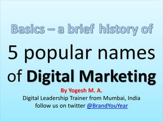 5 popular names
of Digital Marketing
By Yogesh M. A.
Digital Leadership Trainer from Mumbai, India
follow us on twitter @BrandYouYear
 