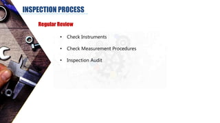 INSPECTION PROCESS
Regular Review
• Check Instruments
• Check Measurement Procedures
• Inspection Audit
 