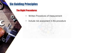 Six Guiding Principles
The Right Procedures
• Written Procedures of measurement
• Include risk assessment in the procedure
 