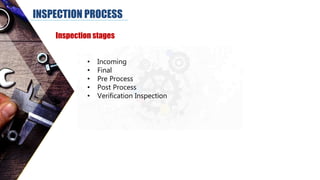 INSPECTION PROCESS
Inspection stages
• Incoming
• Final
• Pre Process
• Post Process
• Verification Inspection
 