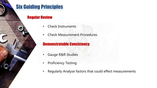 Six Guiding Principles
Regular Review
• Check Instruments
• Check Measurement Procedures
Demonstratable Consistency
• Gaug...