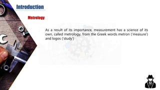 As a result of its importance, measurement has a science of its
own, called metrology, from the Greek words metron (‘measu...