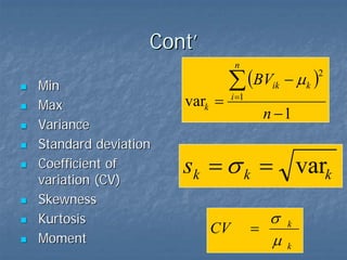 Cont’
n

Min
Max
Variance
Standard deviation
Coefficient of
variation (CV)
Skewness
Kurtosis
Moment

vark =

∑ (BV
i =1

ik

− µk )

2

n −1

sk = σ k = vark
CV

σ
=
µ

k
k

 