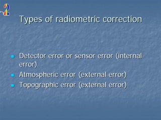 Types of radiometric correction

Detector error or sensor error (internal
error)
Atmospheric error (external error)
Topographic error (external error)

 